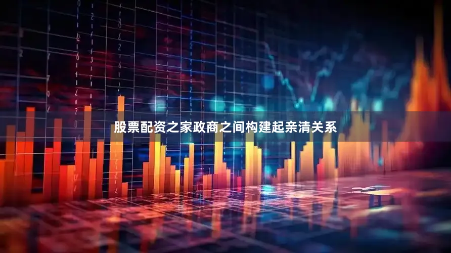 股票配资之家政商之间构建起亲清关系