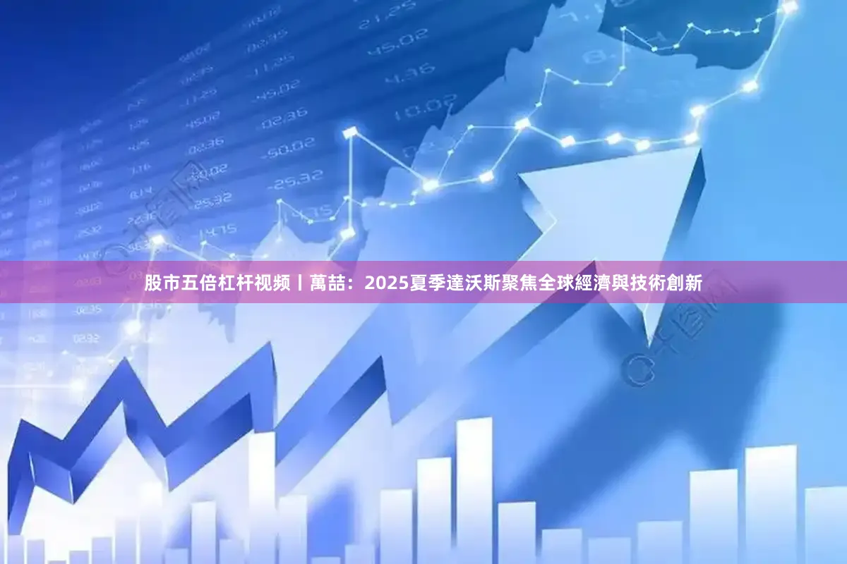 股市五倍杠杆视频丨萬喆：2025夏季達沃斯聚焦全球經濟與技術創新