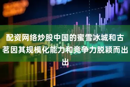配资网络炒股中国的蜜雪冰城和古茗因其规模化能力和竞争力脱颖而出