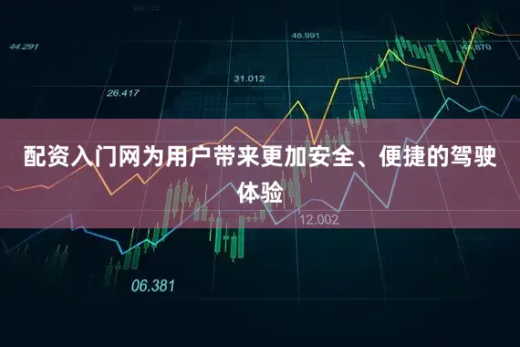 配资入门网为用户带来更加安全、便捷的驾驶体验