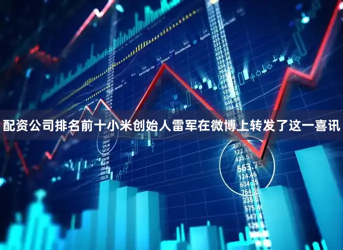 配资公司排名前十小米创始人雷军在微博上转发了这一喜讯