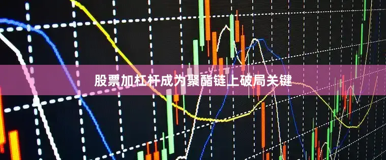 股票加杠杆成为聚酯链上破局关键