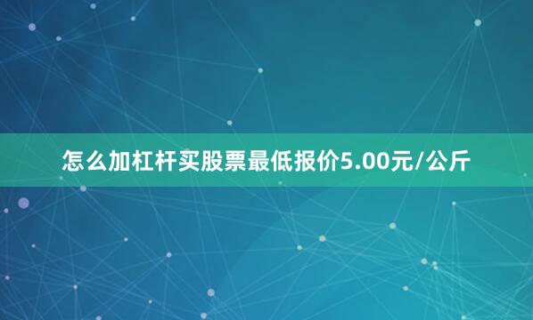怎么加杠杆买股票最低报价5.00元/公斤