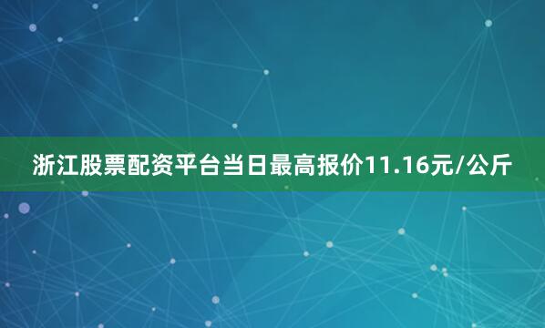 浙江股票配资平台当日最高报价11.16元/公斤