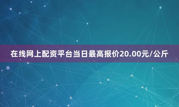 在线网上配资平台当日最高报价20.00元/公斤
