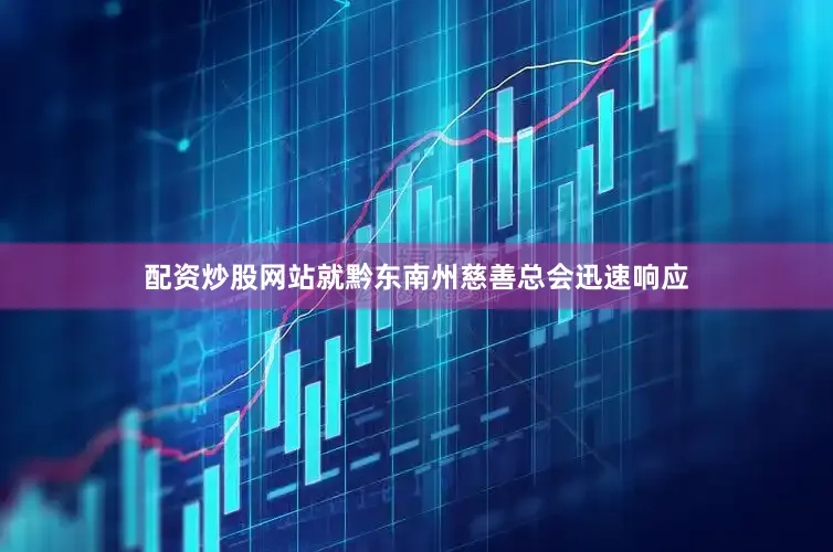 配资炒股网站就黔东南州慈善总会迅速响应