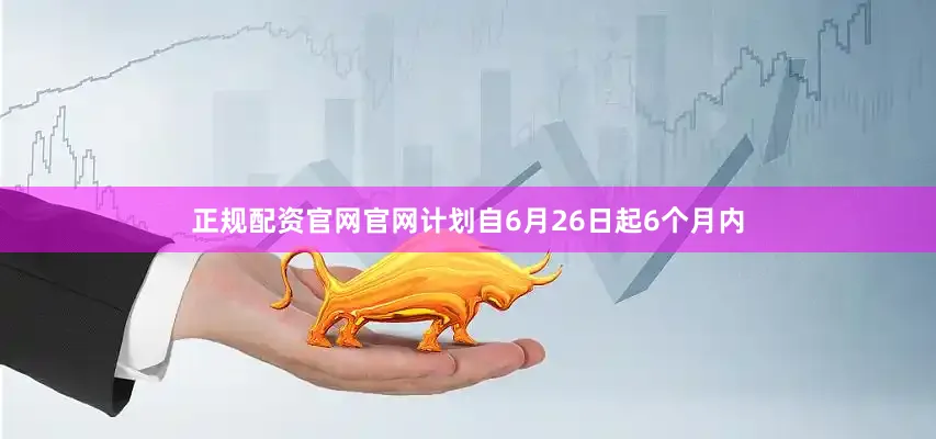 正规配资官网官网计划自6月26日起6个月内
