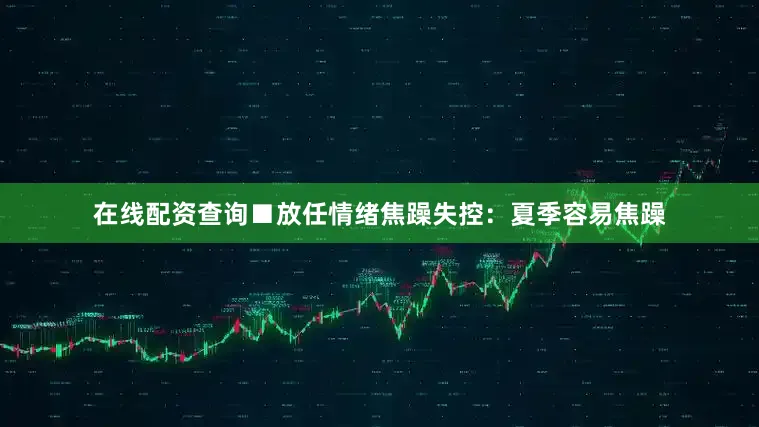 在线配资查询■放任情绪焦躁失控：夏季容易焦躁