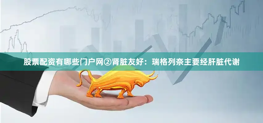 股票配资有哪些门户网②肾脏友好：瑞格列奈主要经肝脏代谢