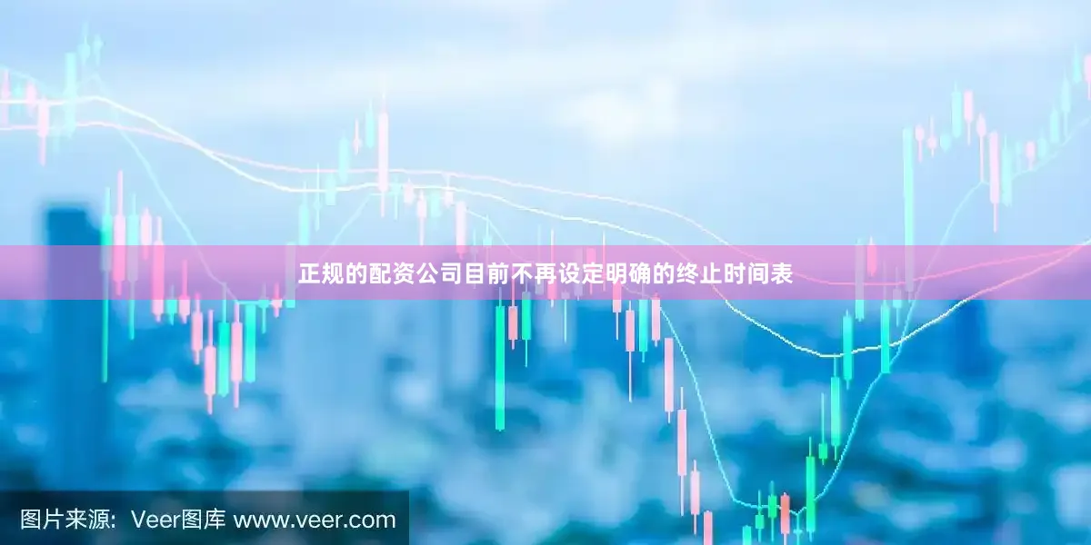 正规的配资公司目前不再设定明确的终止时间表