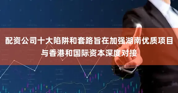 配资公司十大陷阱和套路旨在加强湖南优质项目与香港和国际资本深度对接