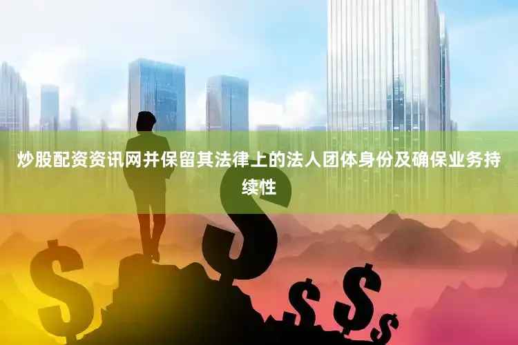 炒股配资资讯网并保留其法律上的法人团体身份及确保业务持续性
