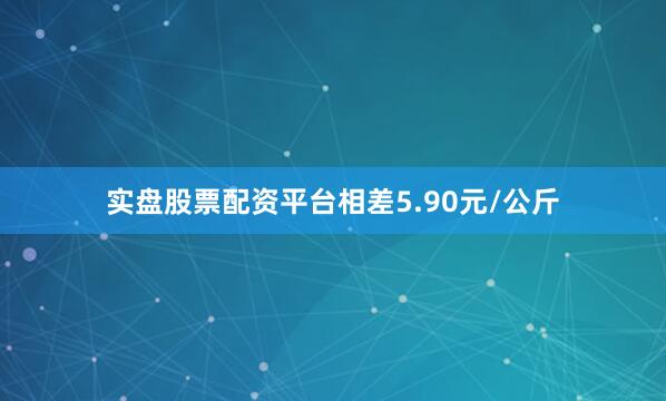 实盘股票配资平台相差5.90元/公斤