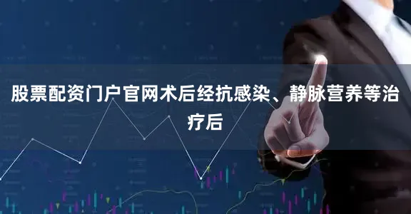 股票配资门户官网术后经抗感染、静脉营养等治疗后