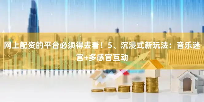 网上配资的平台必须得去看！5、沉浸式新玩法：音乐迷宫+多感官互动