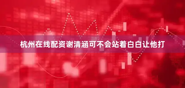 杭州在线配资谢清涵可不会站着白白让他打