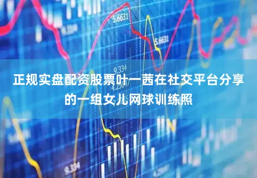 正规实盘配资股票叶一茜在社交平台分享的一组女儿网球训练照
