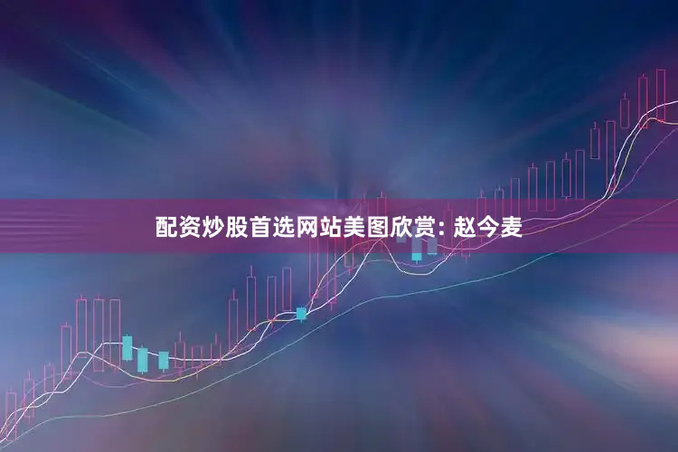 配资炒股首选网站美图欣赏: 赵今麦