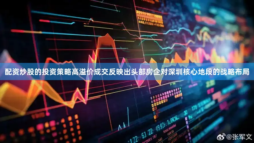 配资炒股的投资策略高溢价成交反映出头部房企对深圳核心地段的战略布局