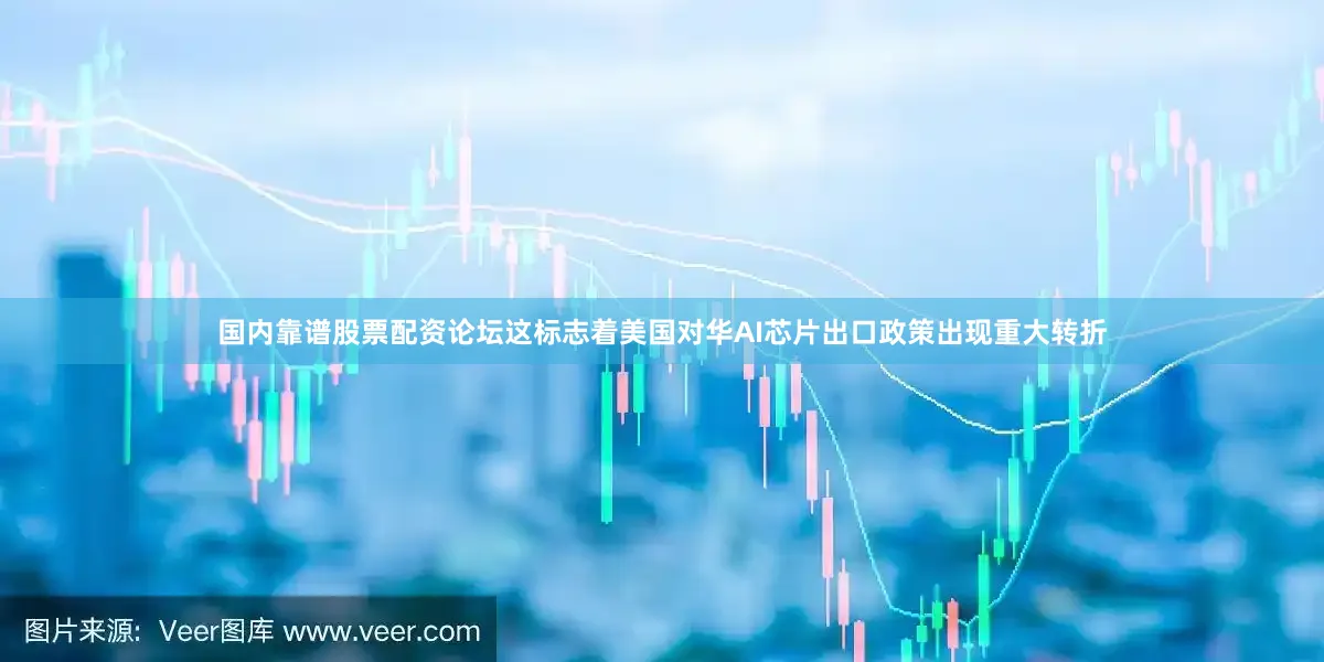 国内靠谱股票配资论坛这标志着美国对华AI芯片出口政策出现重大转折