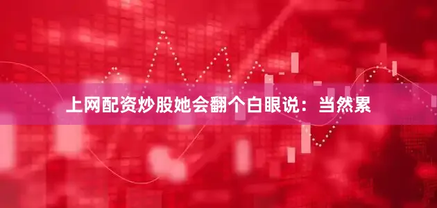 上网配资炒股她会翻个白眼说：当然累