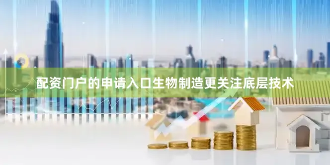 配资门户的申请入口生物制造更关注底层技术