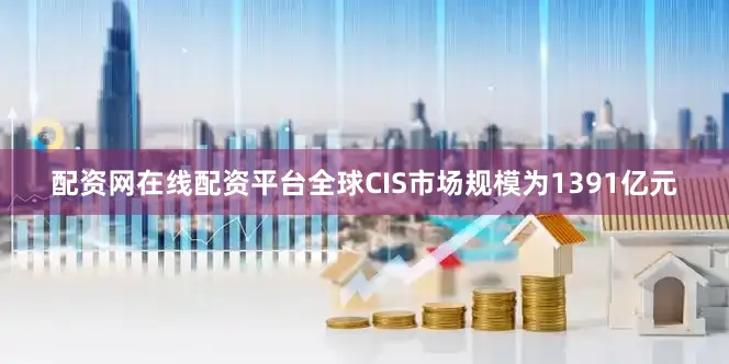 配资网在线配资平台全球CIS市场规模为1391亿元