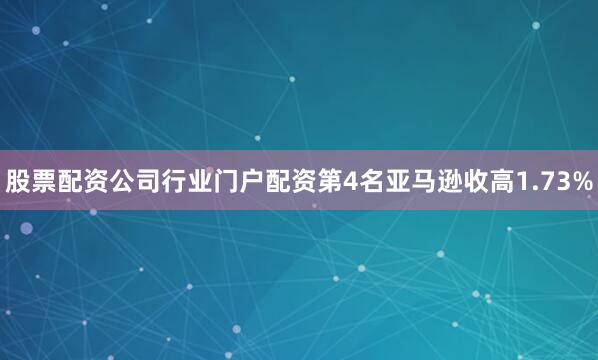 股票配资公司行业门户配资　　第4名亚马逊收高1.73%