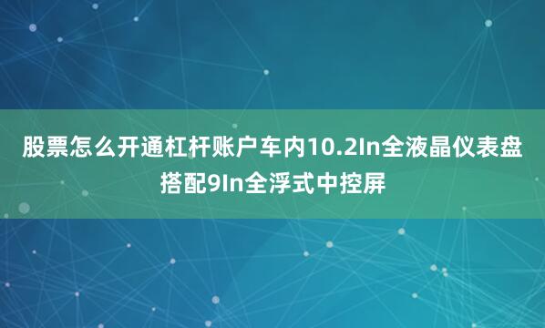 股票怎么开通杠杆账户车内10.2In全液晶仪表盘搭配9In全浮式中控屏