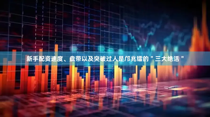 新手配资速度、盘带以及突破过人是邝兆镭的＂三大绝活＂