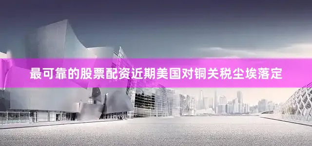 最可靠的股票配资近期美国对铜关税尘埃落定
