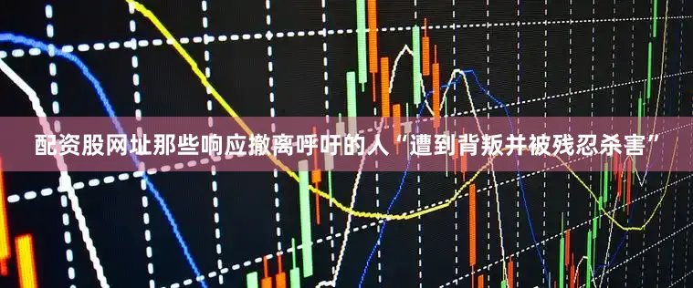 配资股网址那些响应撤离呼吁的人“遭到背叛并被残忍杀害”