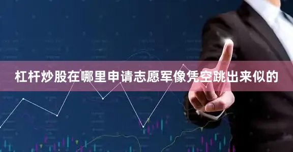 杠杆炒股在哪里申请志愿军像凭空跳出来似的