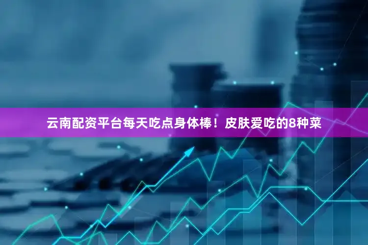 云南配资平台每天吃点身体棒！皮肤爱吃的8种菜