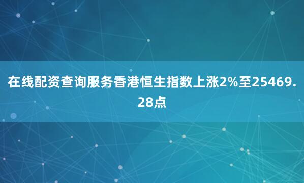 在线配资查询服务香港恒生指数上涨2%至25469.28点