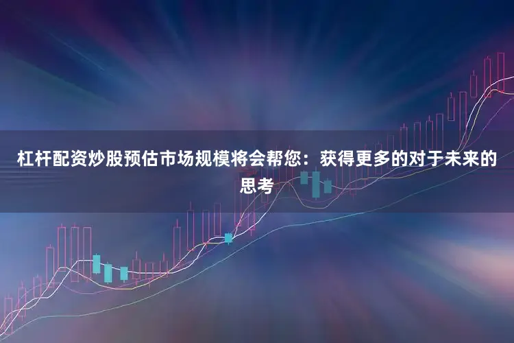杠杆配资炒股预估市场规模将会帮您：获得更多的对于未来的思考