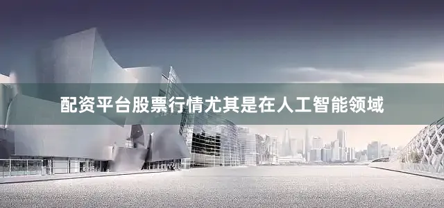 配资平台股票行情尤其是在人工智能领域
