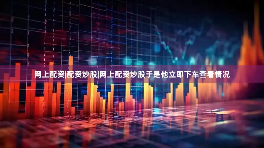 网上配资|配资炒股|网上配资炒股于是他立即下车查看情况