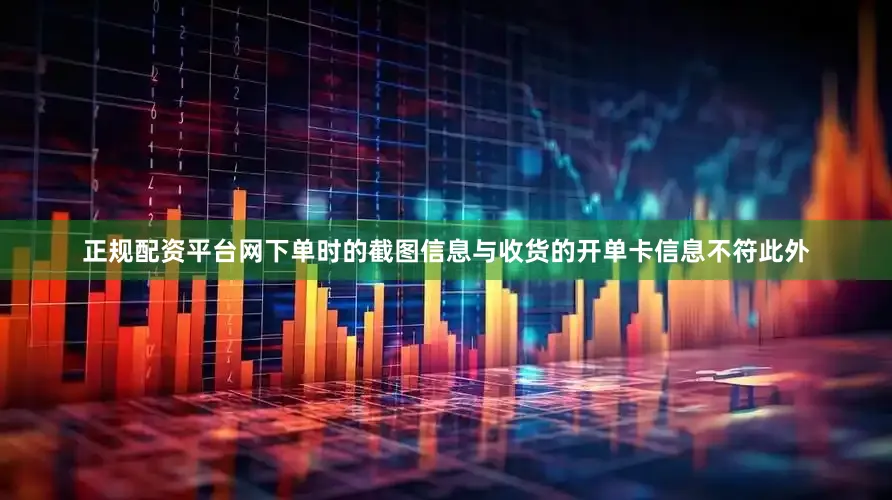 正规配资平台网下单时的截图信息与收货的开单卡信息不符此外