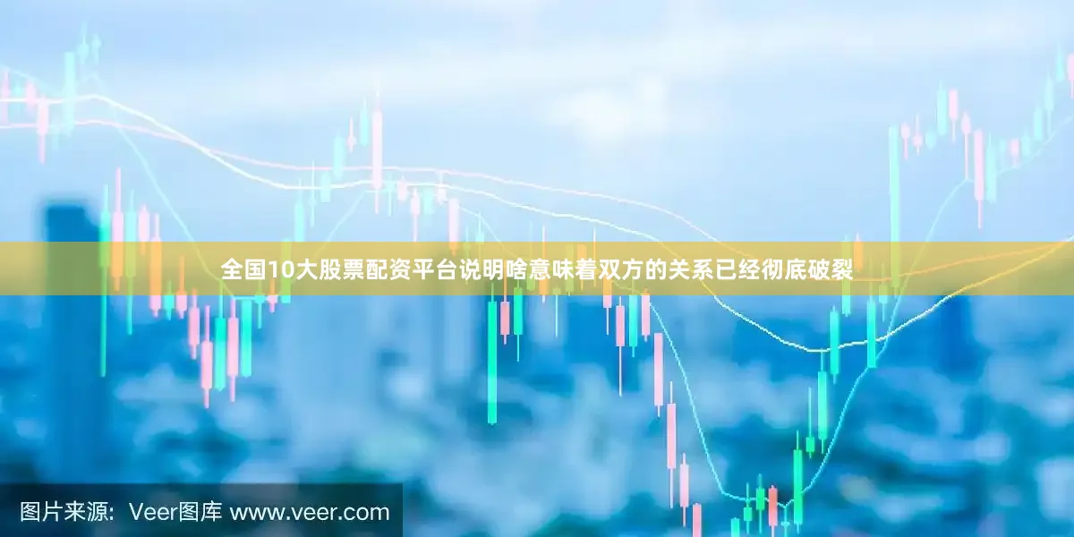全国10大股票配资平台说明啥意味着双方的关系已经彻底破裂