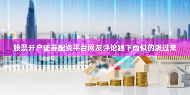 股票开户证券配资平台网友评论跟下雨似的泼过来