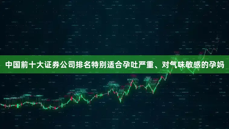 中国前十大证券公司排名特别适合孕吐严重、对气味敏感的孕妈