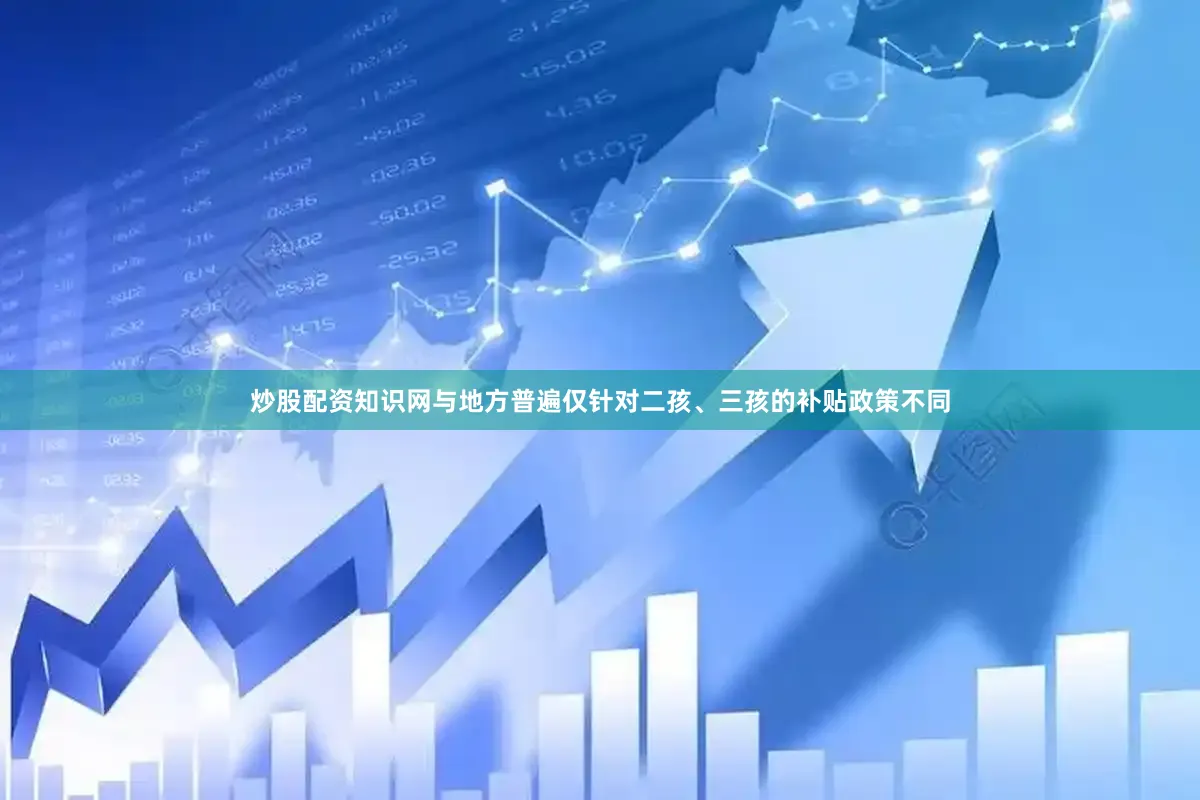 炒股配资知识网与地方普遍仅针对二孩、三孩的补贴政策不同