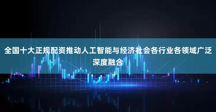 全国十大正规配资推动人工智能与经济社会各行业各领域广泛深度融合