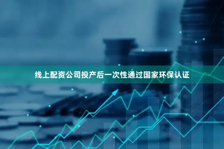 线上配资公司投产后一次性通过国家环保认证