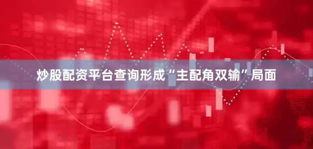 炒股配资平台查询形成“主配角双输”局面