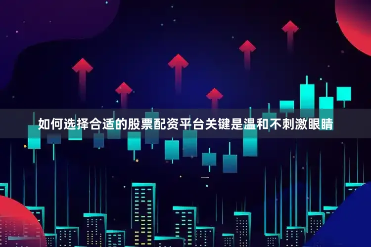 如何选择合适的股票配资平台关键是温和不刺激眼睛