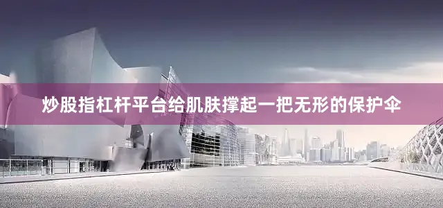 炒股指杠杆平台给肌肤撑起一把无形的保护伞