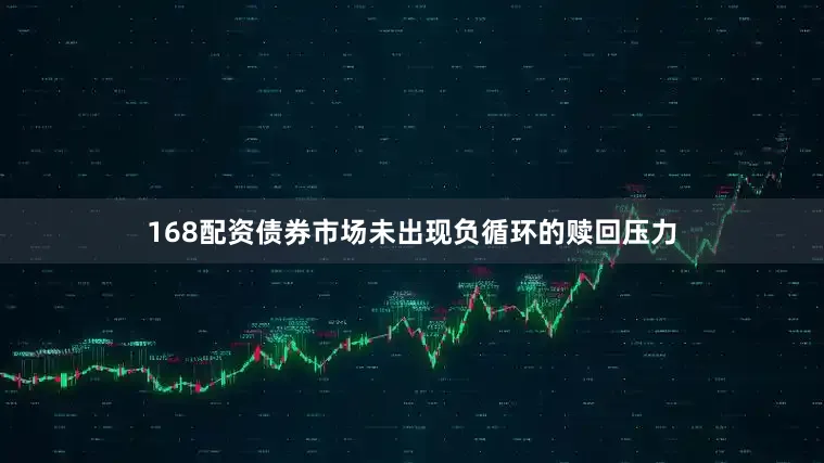 168配资债券市场未出现负循环的赎回压力