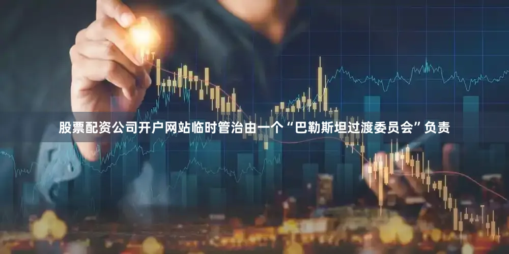 股票配资公司开户网站临时管治由一个“巴勒斯坦过渡委员会”负责